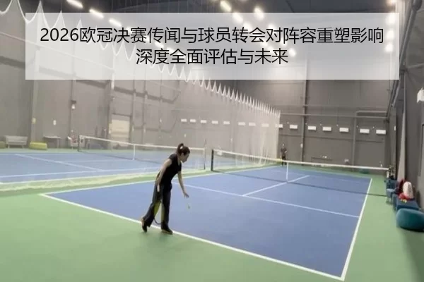 2026欧冠决赛传闻与球员转会对阵容重塑影响深度全面评估与未来