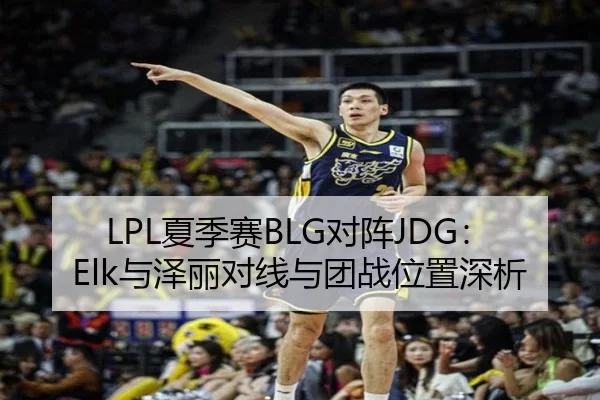 LPL夏季赛BLG对阵JDG：Elk与泽丽对线与团战位置深析